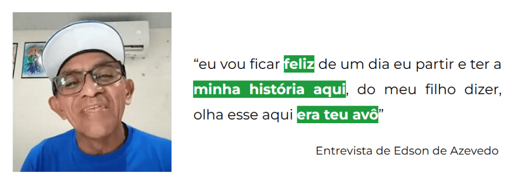 Foto de Edson de Azevedo, um dos agentes culturais entrevistado no projeto. Ele usa um boné branco, óculos de grau e uma camiseta azul. Ao lado, há uma citação de sua entrevista: "eu vou ficar feliz de um dia eu partir e ter a minha história aqui, do meu filho dizer, olha esse aqui era teu avô."